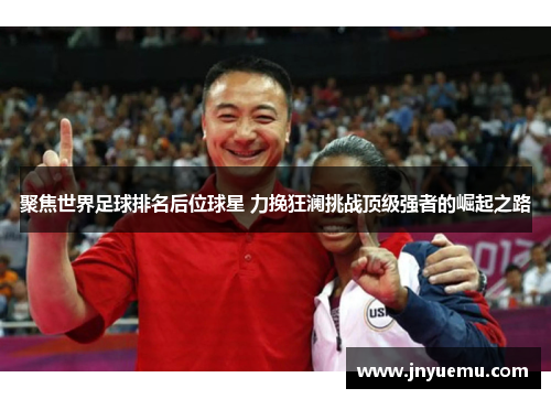聚焦世界足球排名后位球星 力挽狂澜挑战顶级强者的崛起之路