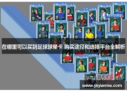 在哪里可以买到足球球星卡 购买途径和选择平台全解析